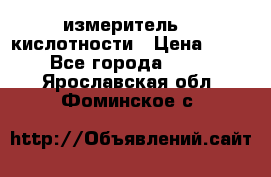 измеритель    кислотности › Цена ­ 380 - Все города  »    . Ярославская обл.,Фоминское с.